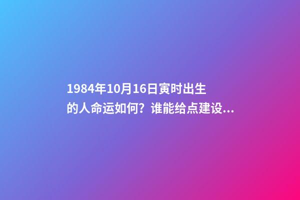 1984年10月16日寅时出生的人命运如何？谁能给点建设性意见呀！谢谢！ 属鼠一九八四年十月十六日出生命运好不好-第1张-观点-玄机派